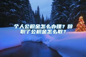 个人公积金怎么办理？辞职了公积金怎么取？