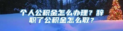 个人公积金怎么办理？辞职了公积金怎么取？