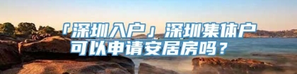 「深圳入户」深圳集体户可以申请安居房吗？