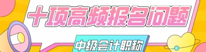 中级会计职称报名＂十项＂高频问题总结