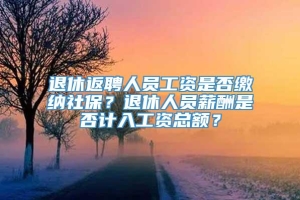 退休返聘人员工资是否缴纳社保？退休人员薪酬是否计入工资总额？