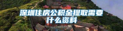 深圳住房公积金提取需要什么资料