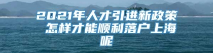 2021年人才引进新政策 怎样才能顺利落户上海呢