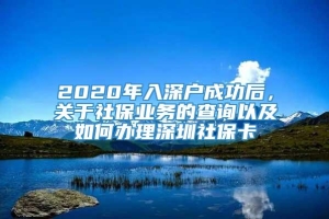 2020年入深户成功后，关于社保业务的查询以及如何办理深圳社保卡