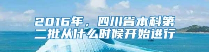 2016年，四川省本科第二批从什么时候开始进行