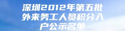 深圳2012年第五批外来务工人员积分入户公示名单