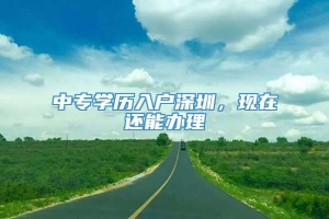 中专学历入户深圳，现在还能办理