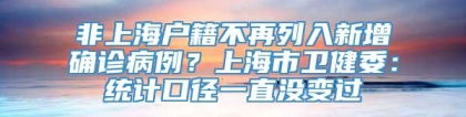 非上海户籍不再列入新增确诊病例？上海市卫健委：统计口径一直没变过