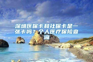 深圳医保卡和社保卡是一张卡吗？个人医疗保险查询