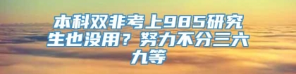 本科双非考上985研究生也没用？努力不分三六九等