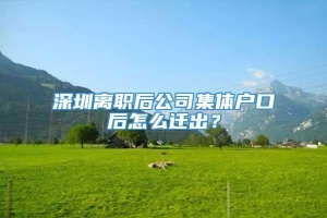 深圳离职后公司集体户口后怎么迁出？