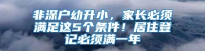 非深户幼升小，家长必须满足这5个条件！居住登记必须满一年