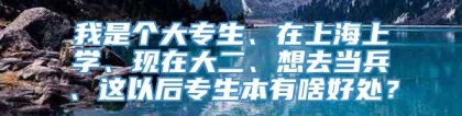 我是个大专生、在上海上学、现在大二、想去当兵、这以后专生本有啥好处？