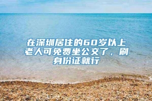 在深圳居住的60岁以上老人可免费坐公交了，刷身份证就行