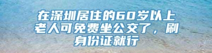 在深圳居住的60岁以上老人可免费坐公交了，刷身份证就行