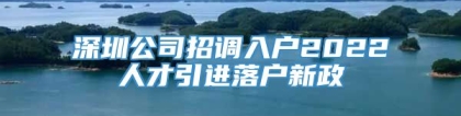 深圳公司招调入户2022人才引进落户新政