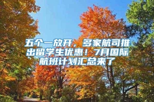 五个一放开，多家航司推出留学生优惠！7月国际航班计划汇总来了