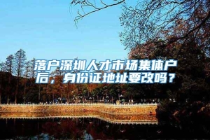 落户深圳人才市场集体户后，身份证地址要改吗？