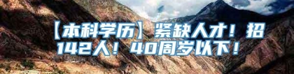 【本科学历】紧缺人才！招142人！40周岁以下！