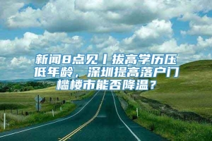 新闻8点见丨拔高学历压低年龄，深圳提高落户门槛楼市能否降温？