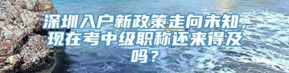 深圳入户新政策走向未知，现在考中级职称还来得及吗？