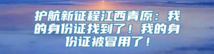 护航新征程江西青原：我的身份证找到了！我的身份证被冒用了！