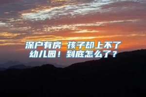 深户有房 孩子却上不了幼儿园！到底怎么了？