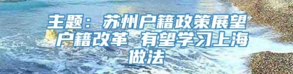 主题：苏州户籍政策展望 户籍改革 有望学习上海做法