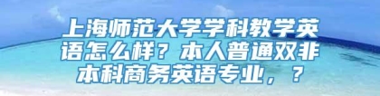 上海师范大学学科教学英语怎么样？本人普通双非本科商务英语专业，？