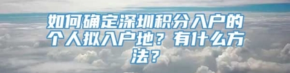 如何确定深圳积分入户的个人拟入户地？有什么方法？