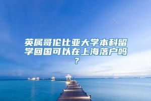 英属哥伦比亚大学本科留学回国可以在上海落户吗？