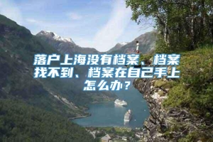 落户上海没有档案、档案找不到、档案在自己手上怎么办？