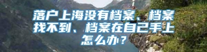 落户上海没有档案、档案找不到、档案在自己手上怎么办？