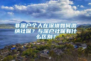 非深户个人在深圳如何缴纳社保？与深户社保有什么区别？