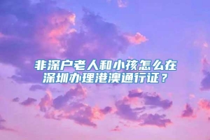 非深户老人和小孩怎么在深圳办理港澳通行证？