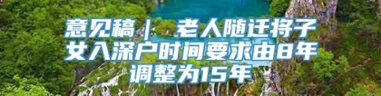 意见稿｜ 老人随迁将子女入深户时间要求由8年调整为15年