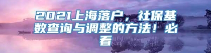 2021上海落户，社保基数查询与调整的方法！必看