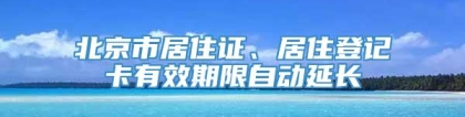 北京市居住证、居住登记卡有效期限自动延长
