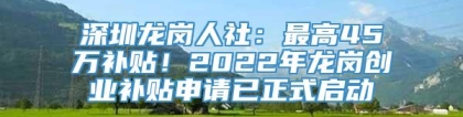 深圳龙岗人社：最高45万补贴！2022年龙岗创业补贴申请已正式启动