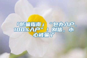 「防骗指南」“包办入户、100%入户”！别信，小心被骗了