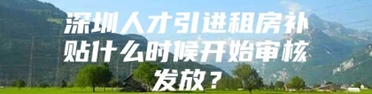 深圳人才引进租房补贴什么时候开始审核发放？