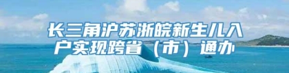 长三角沪苏浙皖新生儿入户实现跨省（市）通办