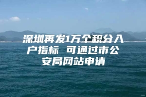 深圳再发1万个积分入户指标 可通过市公安局网站申请