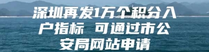 深圳再发1万个积分入户指标 可通过市公安局网站申请