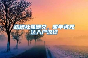 跳槽社保断交，明年将无法入户深圳