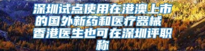 深圳试点使用在港澳上市的国外新药和医疗器械 香港医生也可在深圳评职称