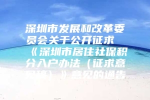 深圳市发展和改革委员会关于公开征求《深圳市居住社保积分入户办法（征求意见稿）》意见的通告