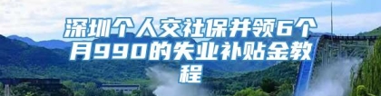 深圳个人交社保并领6个月990的失业补贴金教程