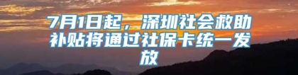 7月1日起，深圳社会救助补贴将通过社保卡统一发放