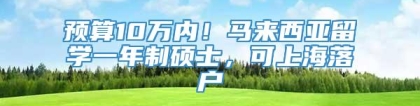 预算10万内！马来西亚留学一年制硕士，可上海落户